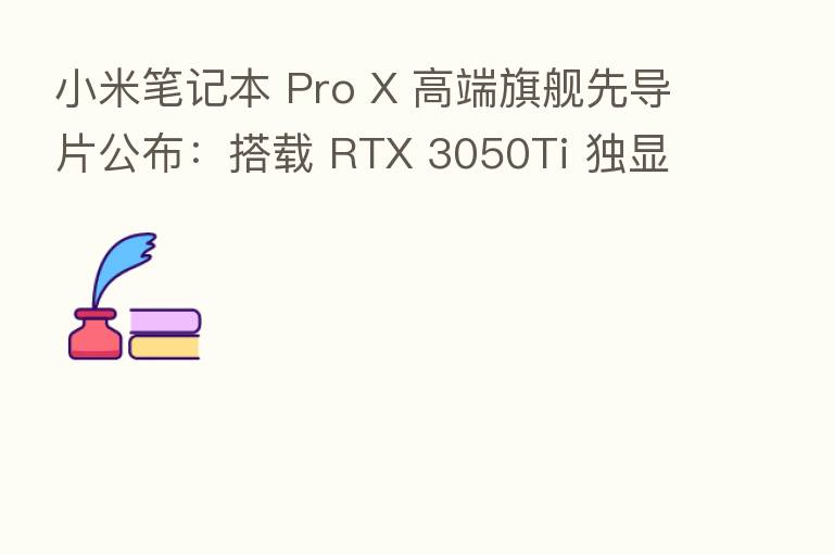 小米笔记本 Pro X 高端旗舰先导片公布:搭载 RTX 3050Ti 独显,本月发布
