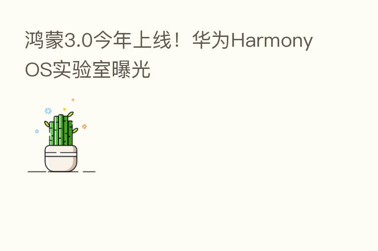 鸿蒙3.0今年上线!华为HarmonyOS实验室曝光
