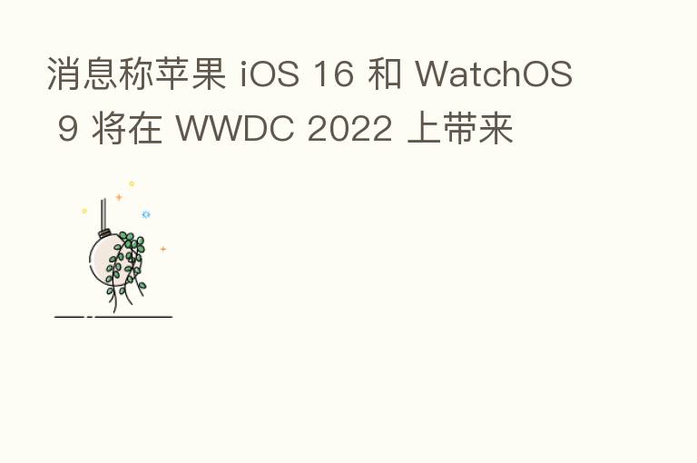 消息称苹果 iOS 16 和 WatchOS 9 将在 WWDC 2022 上带来