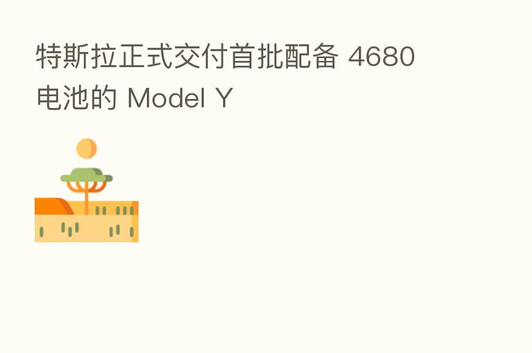 特斯拉正式交付首批配备 4680 电池的 Model Y