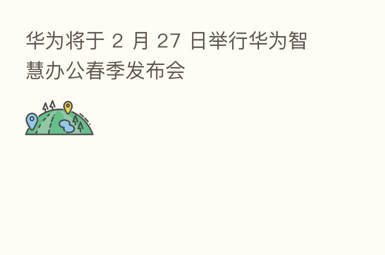 华为将于 2 月 27 日举行华为智慧办公春季发布会