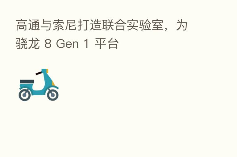 高通与索尼打造联合实验室,为骁龙 8 Gen 1 平台