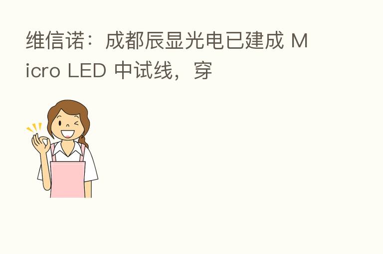 维信诺:成都辰显光电已建成 Micro LED 中试线,穿