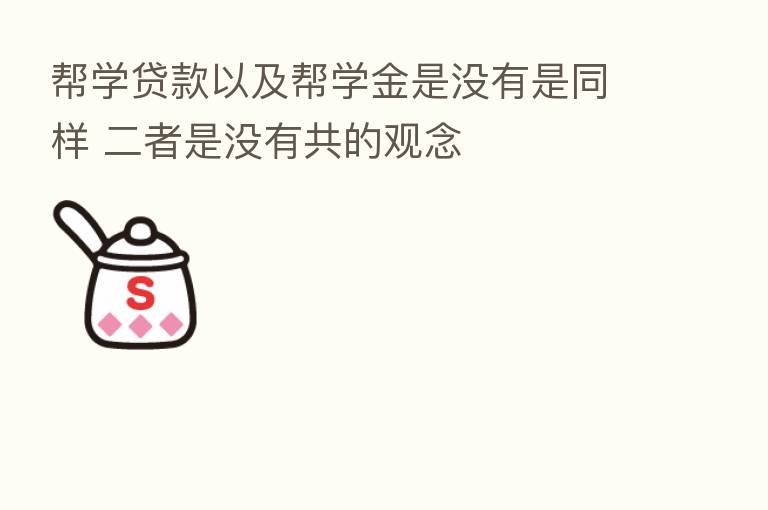 帮学贷款以及帮学金是没有是同样 二者是没有共的观念