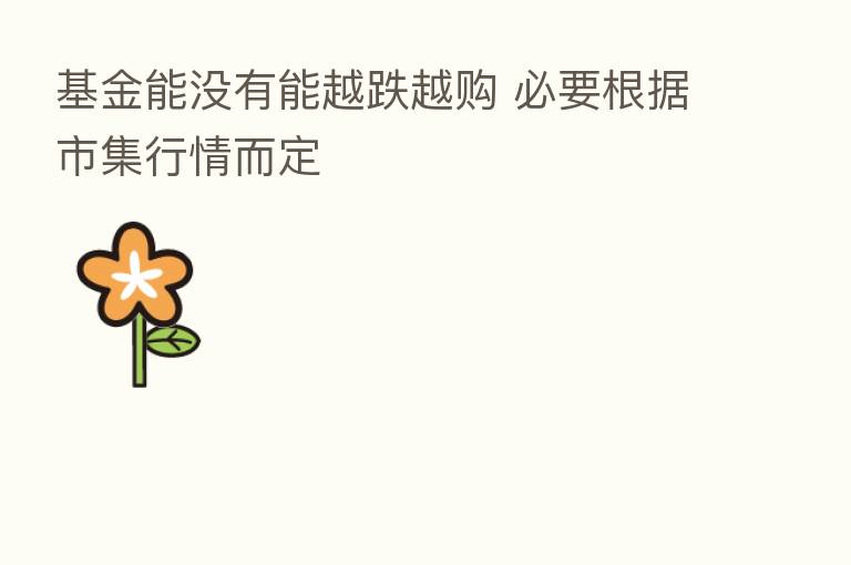 基金能没有能越跌越购 必要根据市集行情而定