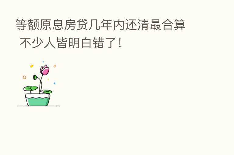 等额原息房贷几年内还清   合算 不少人皆明白错了！