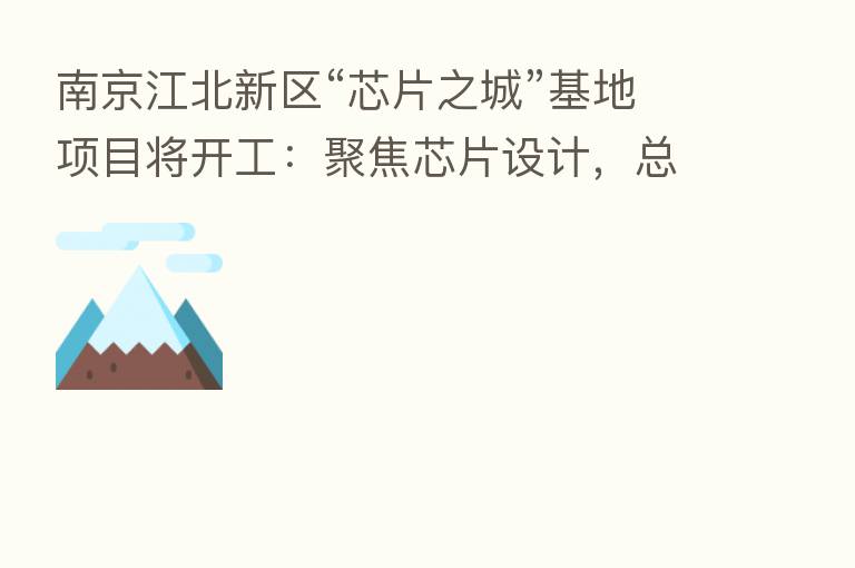 南京江北新区“芯片之城”基地项目将开工:聚焦芯片设计,总投资约 194 亿元
