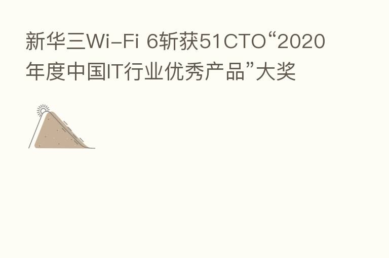 新华三Wi-Fi 6斩获51CTO“2020年度中国IT行业优秀产品”大奖