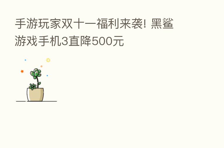 手游玩家双十一福利来袭! 黑鲨游戏手机3直降500元