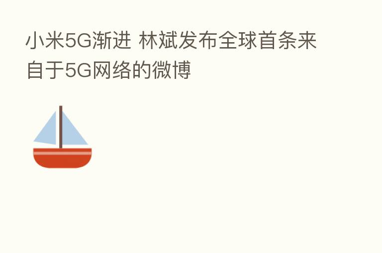 小米5G渐进 林斌发布全球首条来自于5G网络的微博
