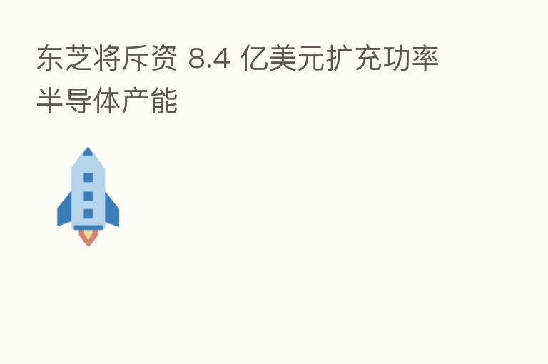 东芝将斥资 8.4 亿美元扩充功率半导体产能