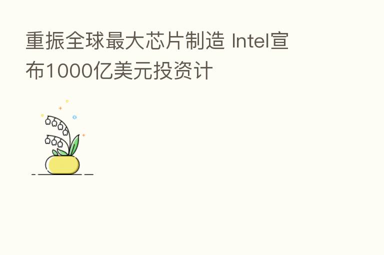 重振全球 大芯片制造 Intel宣布1000亿美元投资计