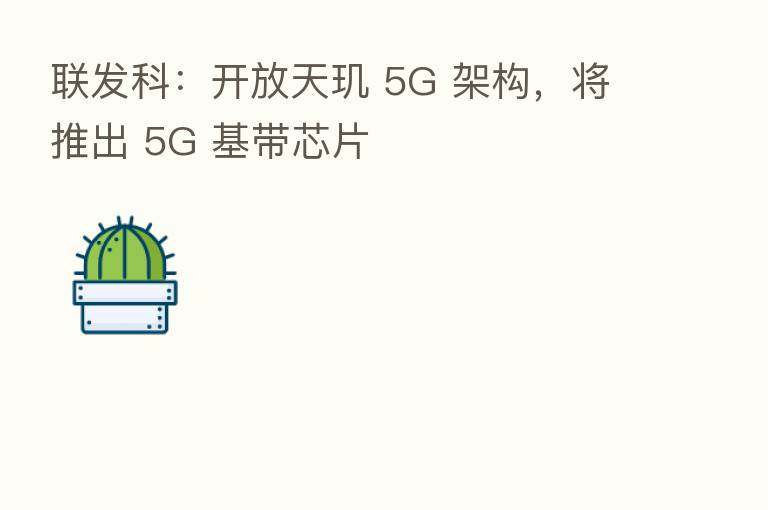联发科:开放天玑 5G 架构,将推出 5G 基带芯片