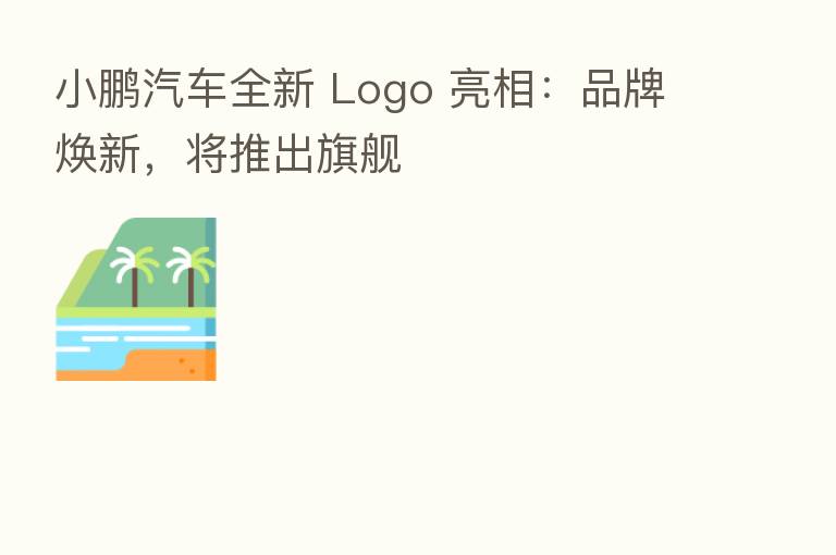 小鹏汽车全新 Logo 亮相:品牌焕新,将推出旗舰