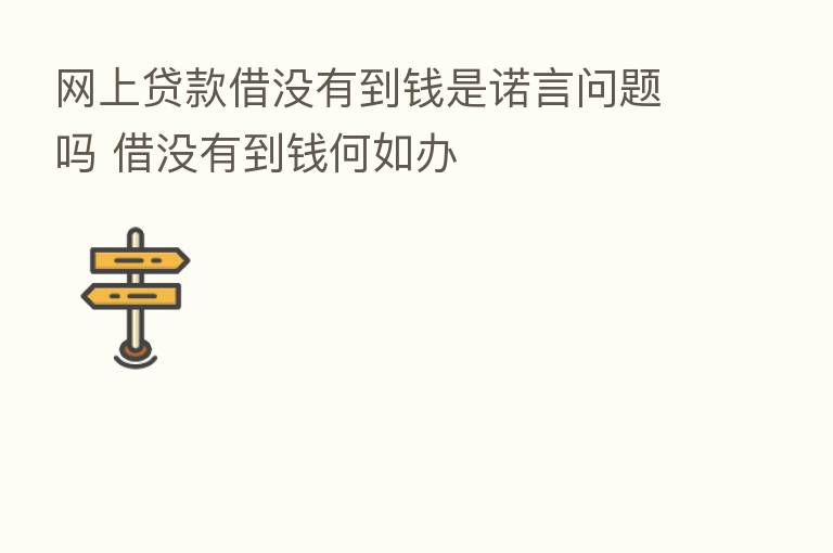 网上贷款借没有到前是诺言问题吗 借没有到前何如办