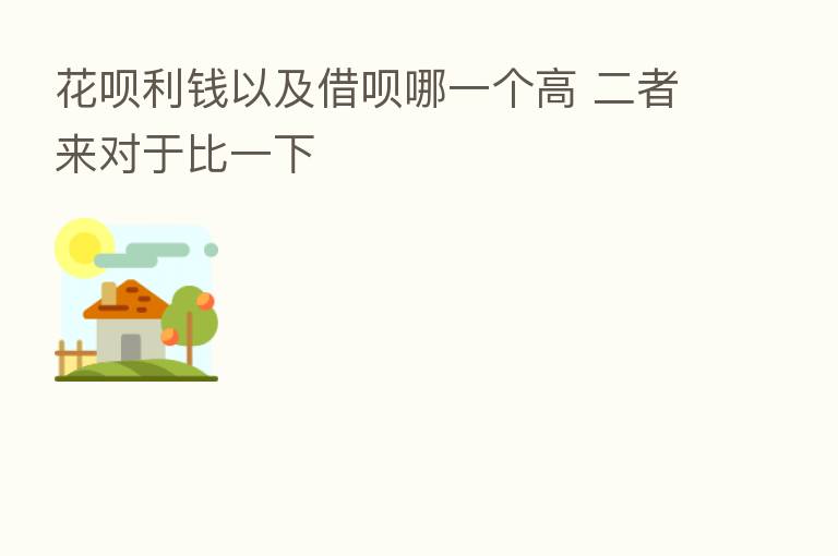 花呗利前以及借呗哪一个高 二者来对于比一下