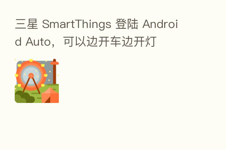 三星 SmartThings 登陆 Android Auto,可以边开车边开灯