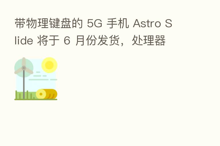 带物理键盘的 5G 手机 Astro Slide 将于 6 月份发货,处理器降为天玑 800