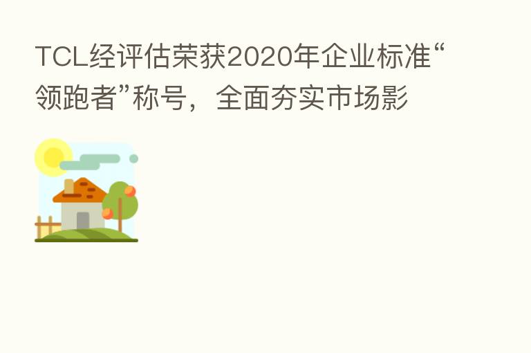 TCL经评估荣获2020年企业标准“领跑者”称号，全面夯实市场影响力