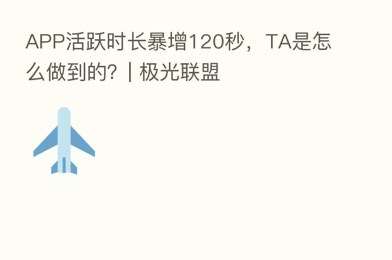 APP活跃时长暴增120秒,TA是怎么做到的?| 极光联盟