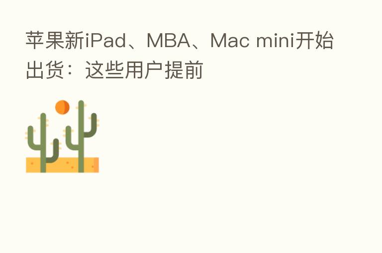 苹果新iPad、MBA、Mac mini开始出货:这些用户提前
