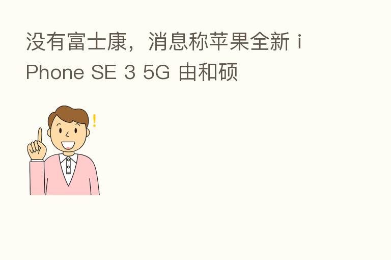 没有富士康,消息称苹果全新 iPhone SE 3 5G 由和硕