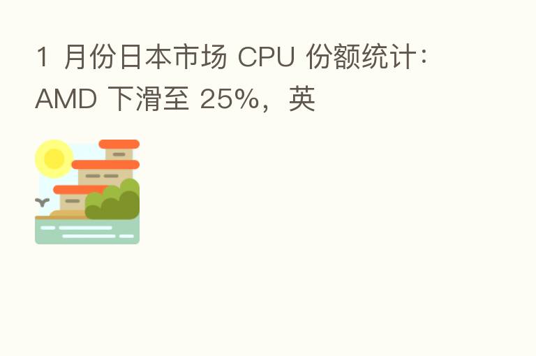 1 月份日本市场 CPU 份额统计:AMD 下滑至 25%,英