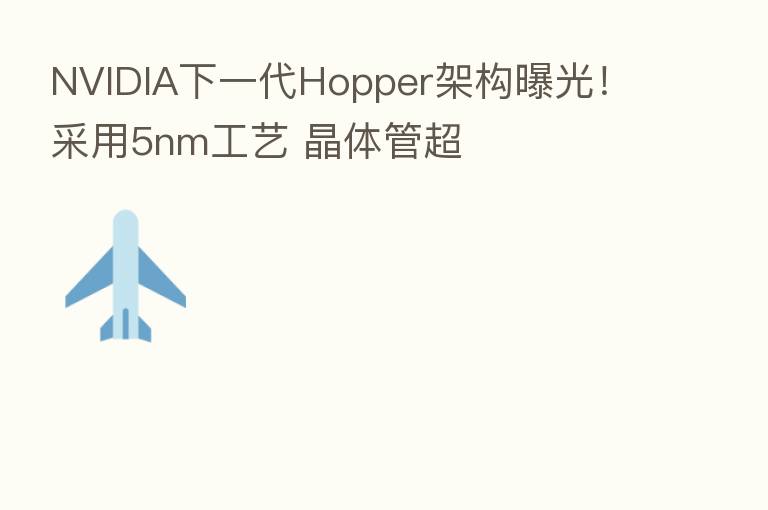 NVIDIA下一代Hopper架构曝光!采用5nm工艺 晶体管超