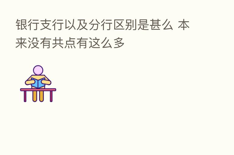 银行支行以及分行区别是甚么 本来没有共点有这么多
