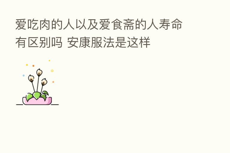 爱吃肉的人以及爱食斋的人寿命有区别吗 安康服法是这样