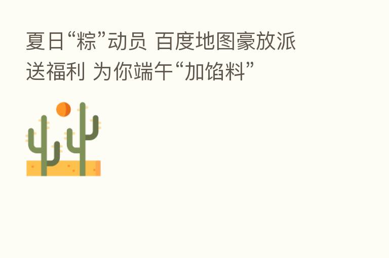 夏日“粽”动员 百度地图豪放派送福利 为你端午“加馅料”