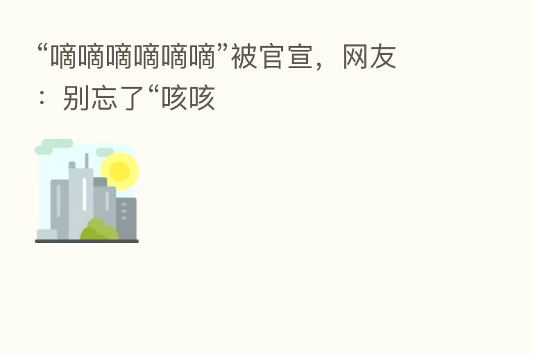 “嘀嘀嘀嘀嘀嘀”被官宣，网友：别忘了“咳咳