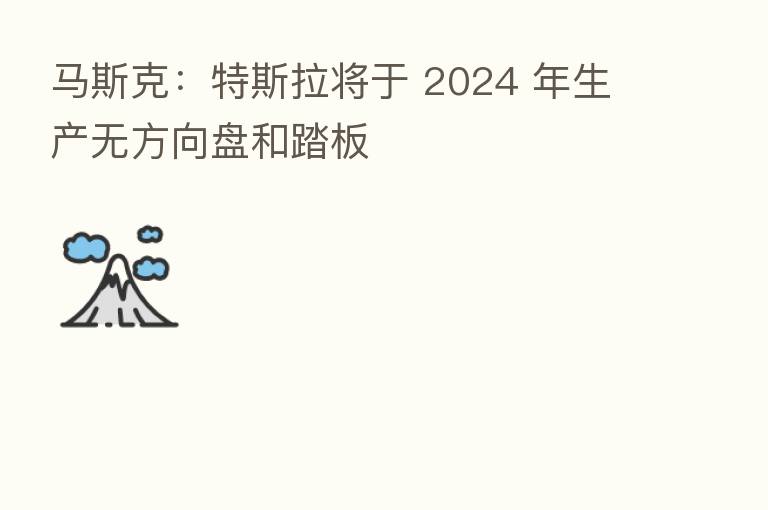 马斯克:特斯拉将于 2024 年生产无方向盘和踏板