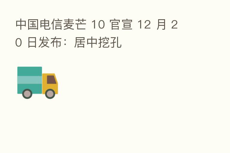 中国电信麦芒 10 官宣 12 月 20 日发布:居中挖孔