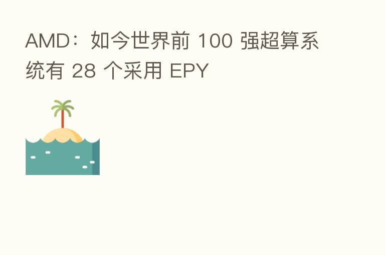 AMD:如今世界前 100 强超算系统有 28 个采用 EPY