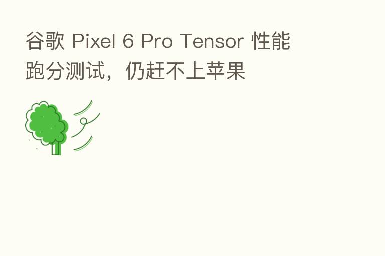 谷歌 Pixel 6 Pro Tensor 性能跑分测试,仍赶不上苹果