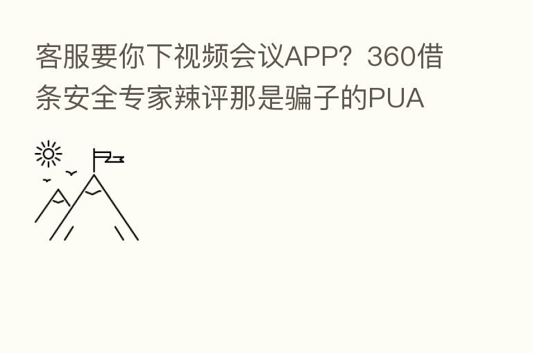 客服要你下视频会议APP?360借条安全专家辣评那是骗子的PUA