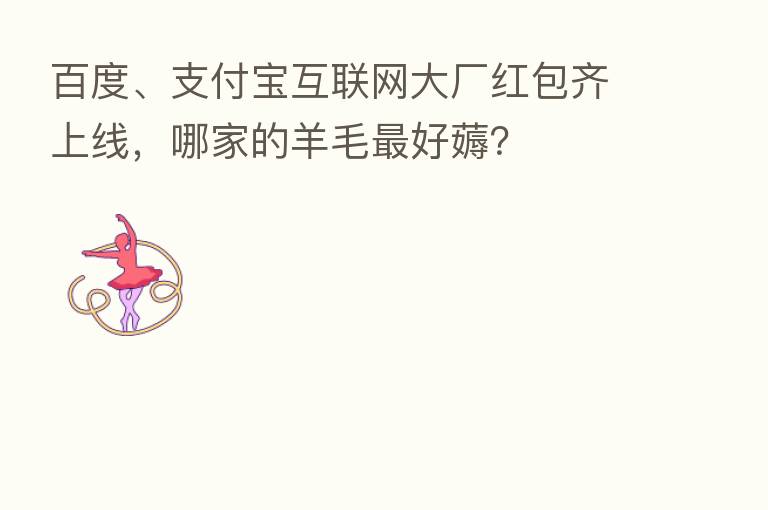 百度、支付宝互联网大厂红包齐上线,哪家的羊毛 好薅?
