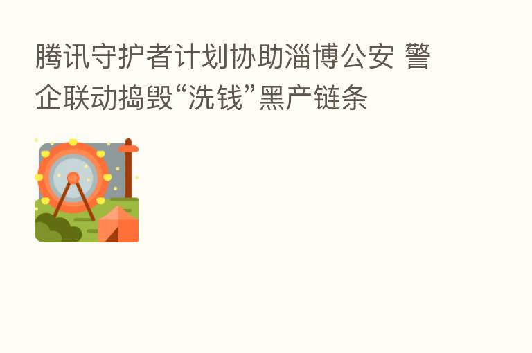 腾讯守护者计划协助淄博公安 警企联动捣毁“洗前”黑产链条