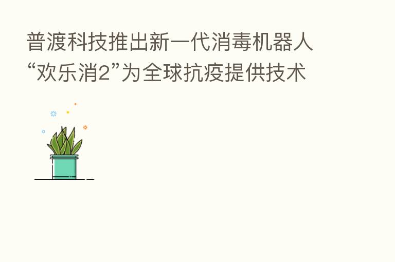 普渡科技推出新一代消毒机器人“欢乐消2”为全球抗疫提供技术支持