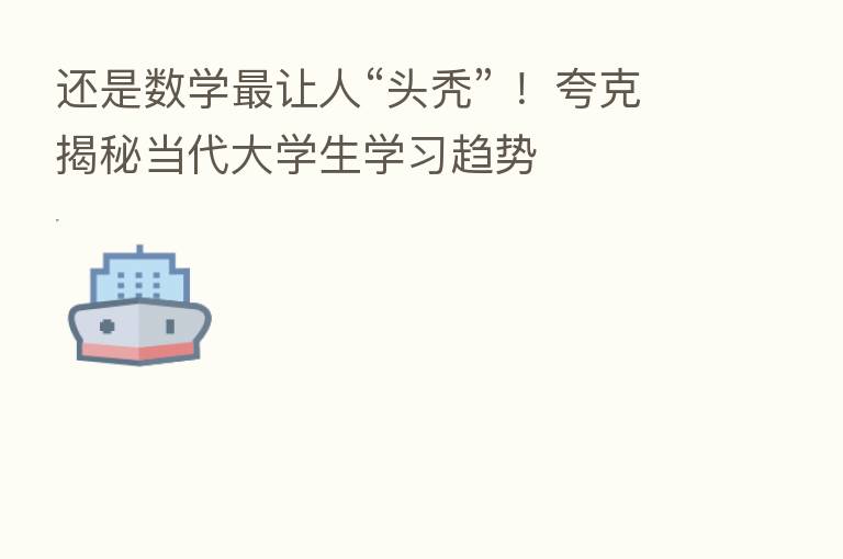 还是数学 让人“头秃” !夸克揭秘当代大学生学习趋势