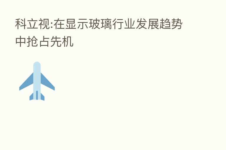 科立视:在显示玻璃行业发展趋势中抢占先机
