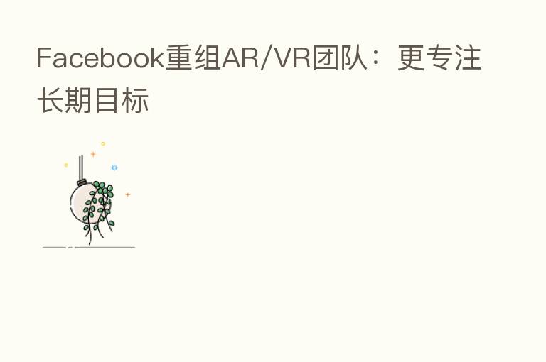 Facebook重组AR/VR团队：更专注长期目标