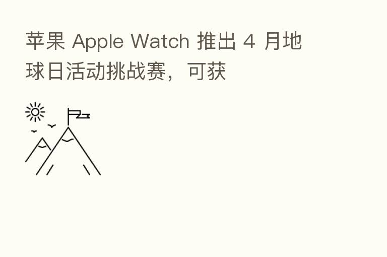 苹果 Apple Watch 推出 4 月地球日活动挑战赛,可获