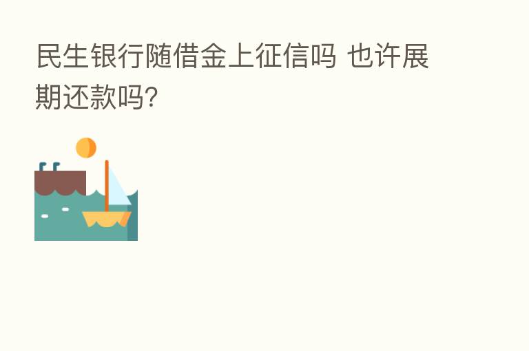 民生银行随借金上征信吗 也许展期还款吗?