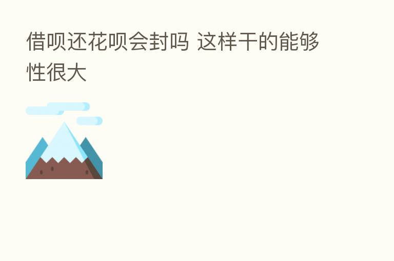 借呗还花呗会封吗 这样干的能够性很大