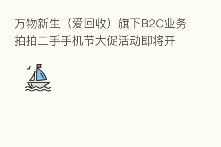 万物新生(爱回收)旗下B2C业务拍拍二手手机节大促活动即将开启