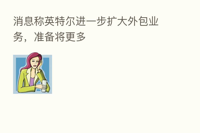 消息称英特尔进一步扩大外包业务,准备将更多