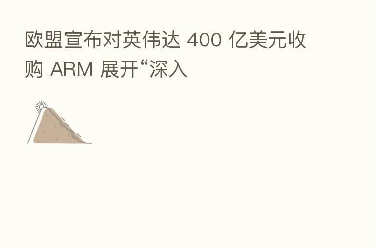 欧盟宣布对英伟达 400 亿美元收购 ARM 展开“深入