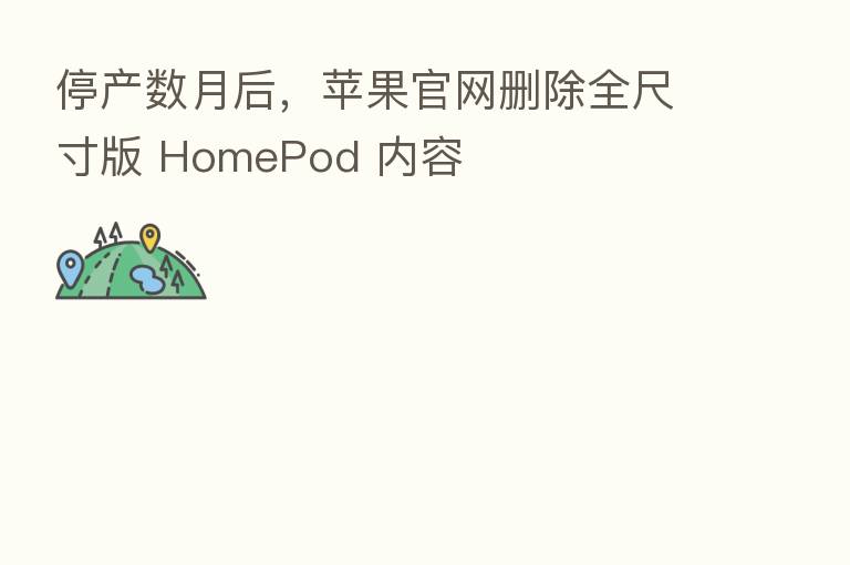停产数月后，苹果官网删除全尺寸版 HomePod 内容